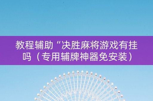 教程辅助“决胜麻将游戏有挂吗（专用辅牌神器免安装）