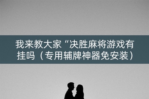 我来教大家“决胜麻将游戏有挂吗（专用辅牌神器免安装）