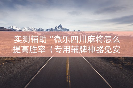实测辅助“微乐四川麻将怎么提高胜率（专用辅牌神器免安装）