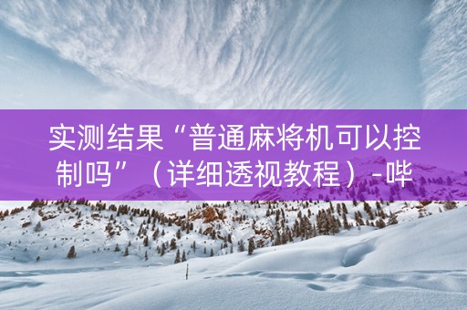 实测结果“普通麻将机可以控制吗”（详细透视教程）-哔哩哔哩
