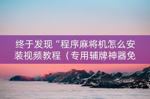 终于发现“程序麻将机怎么安装视频教程（专用辅牌神器免安装）