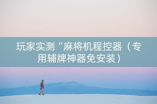 玩家实测“麻将机程控器（专用辅牌神器免安装）