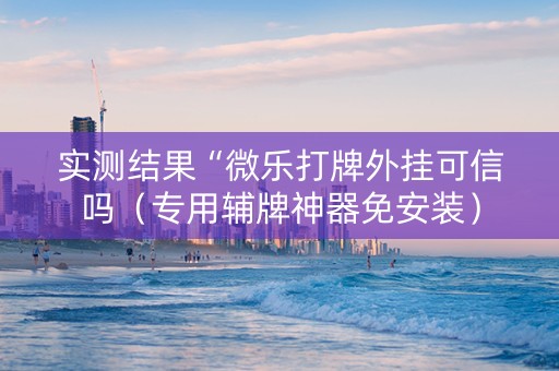 实测结果“微乐打牌外挂可信吗（专用辅牌神器免安装）