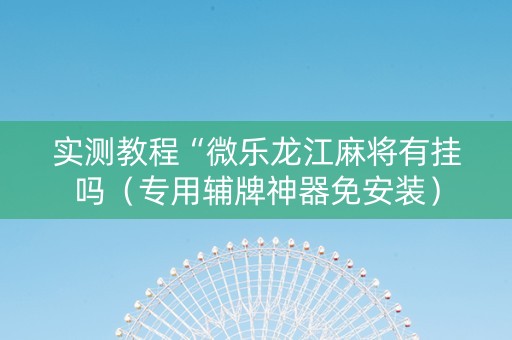 实测教程“微乐龙江麻将有挂吗（专用辅牌神器免安装）