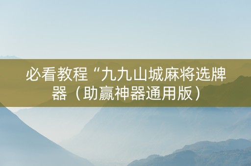 必看教程“九九山城麻将选牌器（助赢神器通用版）
