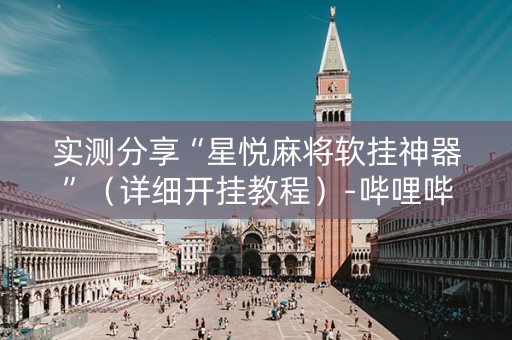 实测分享“星悦麻将软挂神器”（详细开挂教程）-哔哩哔哩