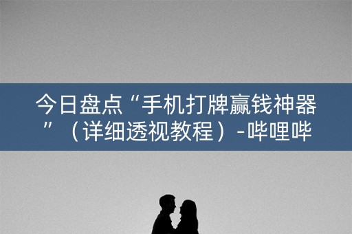 今日盘点“手机打牌赢钱神器”（详细透视教程）-哔哩哔哩