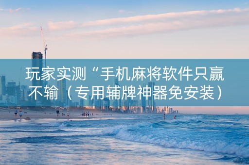 玩家实测“手机麻将软件只赢不输（专用辅牌神器免安装）