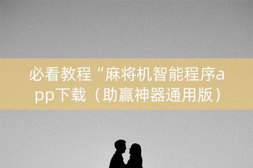 必看教程“麻将机智能程序app下载（助赢神器通用版）