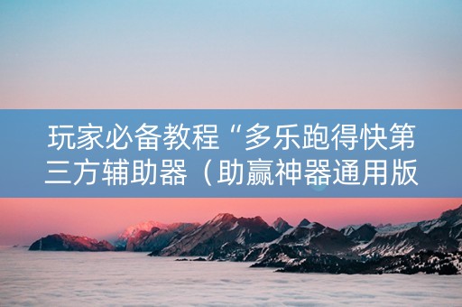 玩家必备教程“多乐跑得快第三方辅助器（助赢神器通用版）