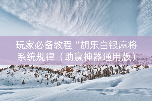 玩家必备教程“胡乐白银麻将系统规律（助赢神器通用版）