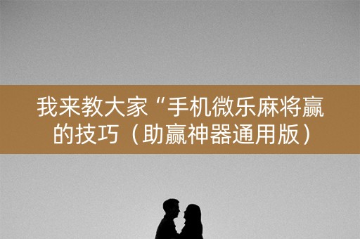 我来教大家“手机微乐麻将赢的技巧（助赢神器通用版）