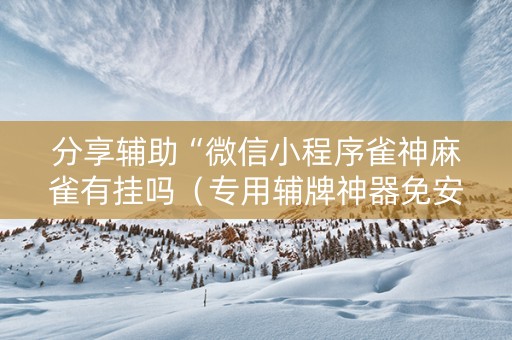 分享辅助“微信小程序雀神麻雀有挂吗（专用辅牌神器免安装）