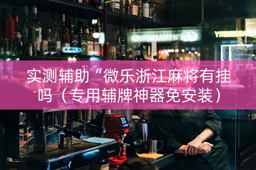 实测辅助“微乐浙江麻将有挂吗（专用辅牌神器免安装）