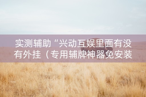实测辅助“兴动互娱里面有没有外挂（专用辅牌神器免安装）