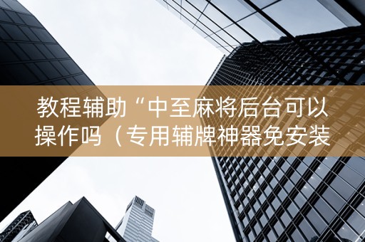 教程辅助“中至麻将后台可以操作吗（专用辅牌神器免安装）