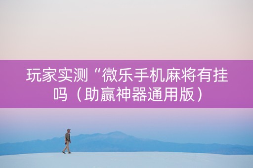 玩家实测“微乐手机麻将有挂吗（助赢神器通用版）