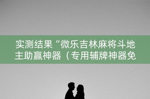 实测结果“微乐吉林麻将斗地主助赢神器（专用辅牌神器免安装）