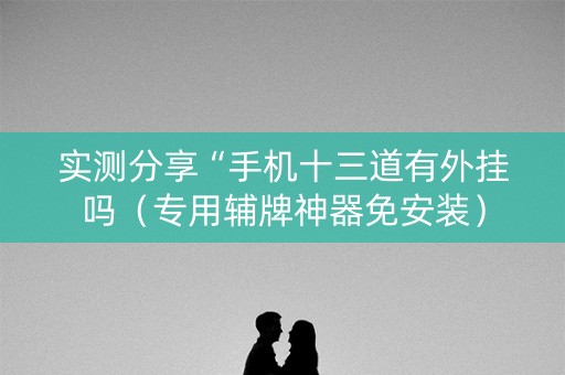 实测分享“手机十三道有外挂吗（专用辅牌神器免安装）