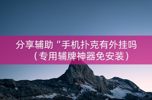 分享辅助“手机扑克有外挂吗（专用辅牌神器免安装）