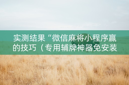 实测结果“微信麻将小程序赢的技巧（专用辅牌神器免安装）