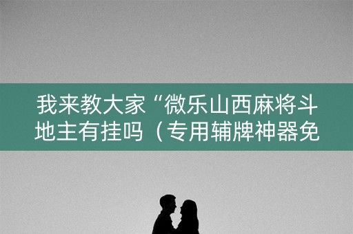 我来教大家“微乐山西麻将斗地主有挂吗（专用辅牌神器免安装）