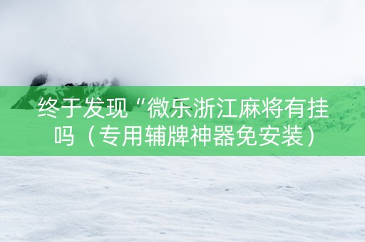 终于发现“微乐浙江麻将有挂吗（专用辅牌神器免安装）