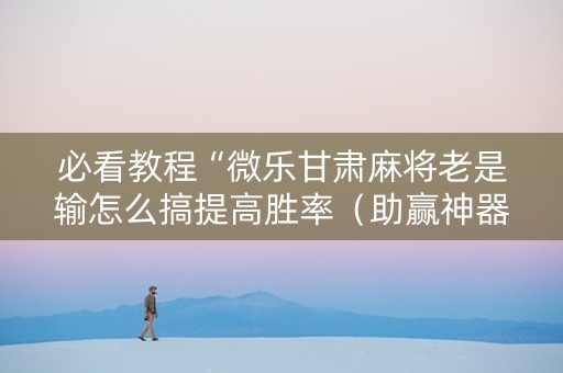 必看教程“微乐甘肃麻将老是输怎么搞提高胜率（助赢神器通用版）