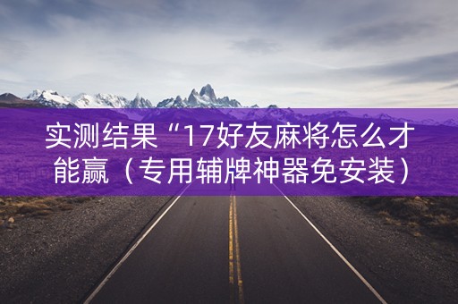 实测结果“17好友麻将怎么才能赢（专用辅牌神器免安装）