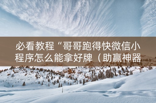 必看教程“哥哥跑得快微信小程序怎么能拿好牌（助赢神器通用版）