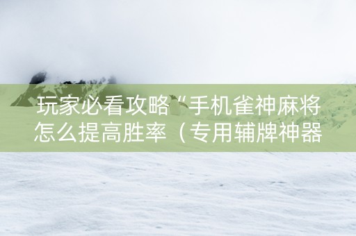 玩家必看攻略“手机雀神麻将怎么提高胜率（专用辅牌神器免安装）