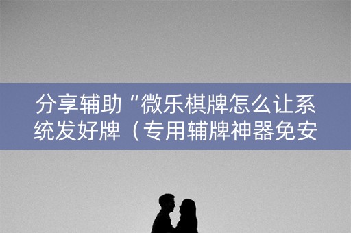 分享辅助“微乐棋牌怎么让系统发好牌（专用辅牌神器免安装）
