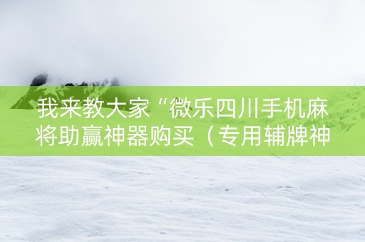 我来教大家“微乐四川手机麻将助赢神器购买（专用辅牌神器免安装）
