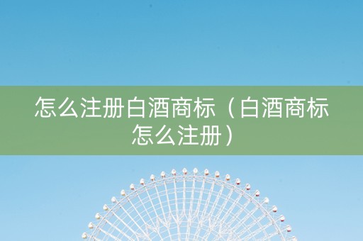 怎么注册白酒商标（白酒商标怎么注册）