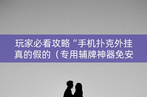 玩家必看攻略“手机扑克外挂真的假的（专用辅牌神器免安装）