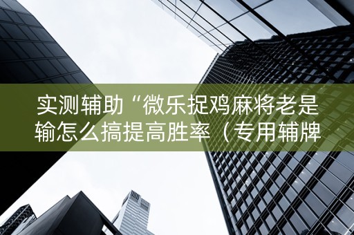 实测辅助“微乐捉鸡麻将老是输怎么搞提高胜率（专用辅牌神器免安装）