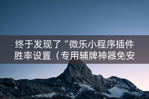 终于发现了“微乐小程序插件胜率设置（专用辅牌神器免安装）