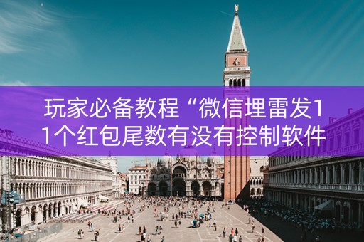 玩家必备教程“微信埋雷发11个红包尾数有没有控制软件”（详细透视教程）-哔哩哔哩