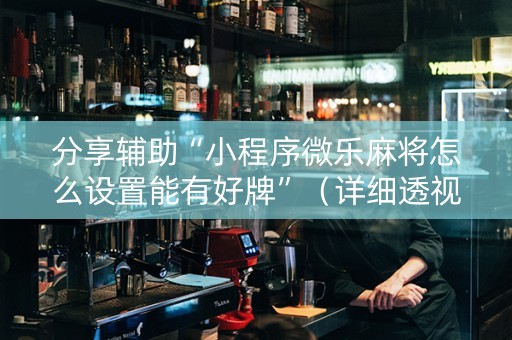 分享辅助“小程序微乐麻将怎么设置能有好牌”（详细透视教程）-哔哩哔哩