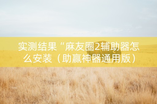 实测结果“麻友圈2辅助器怎么安装（助赢神器通用版）