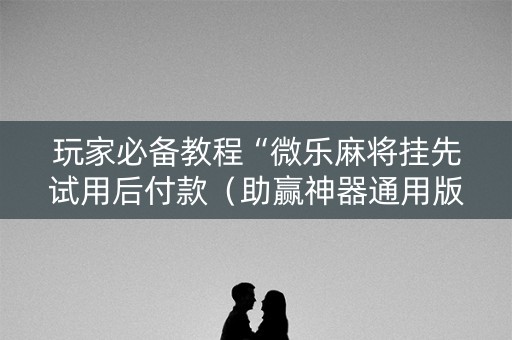 玩家必备教程“微乐麻将挂先试用后付款（助赢神器通用版）