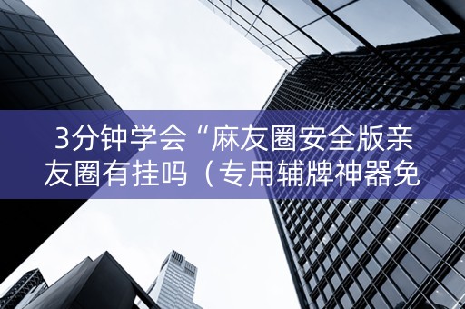 3分钟学会“麻友圈安全版亲友圈有挂吗（专用辅牌神器免安装）