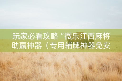 玩家必看攻略“微乐江西麻将助赢神器（专用辅牌神器免安装）