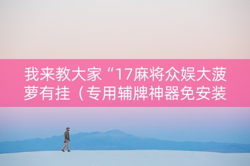 我来教大家“17麻将众娱大菠萝有挂（专用辅牌神器免安装）