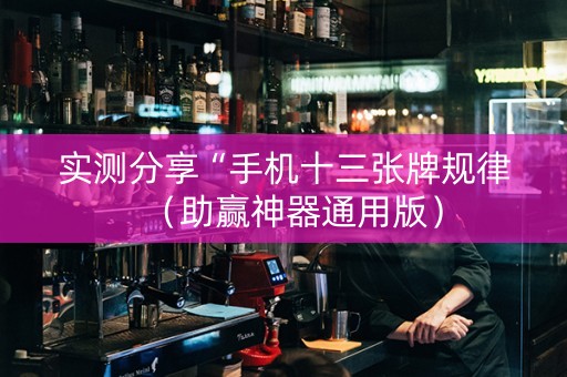 实测分享“手机十三张牌规律（助赢神器通用版）