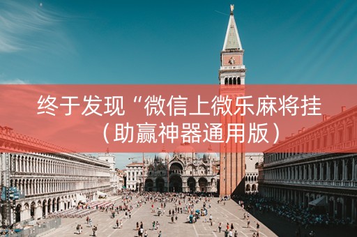 终于发现“微信上微乐麻将挂（助赢神器通用版）