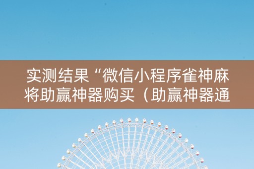 实测结果“微信小程序雀神麻将助赢神器购买（助赢神器通用版）