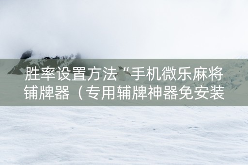 胜率设置方法“手机微乐麻将铺牌器（专用辅牌神器免安装）