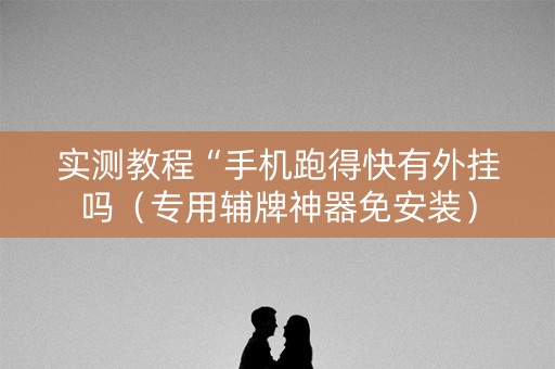 实测教程“手机跑得快有外挂吗（专用辅牌神器免安装）