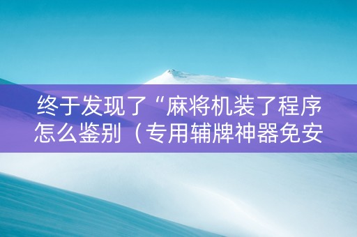 终于发现了“麻将机装了程序怎么鉴别（专用辅牌神器免安装）